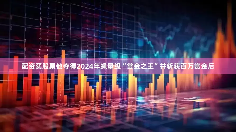 配资买股票他夺得2024年蝇量级“赏金之王”并斩获百万赏金后