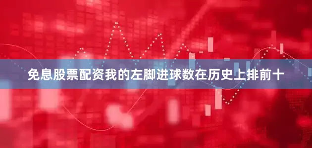 免息股票配资我的左脚进球数在历史上排前十