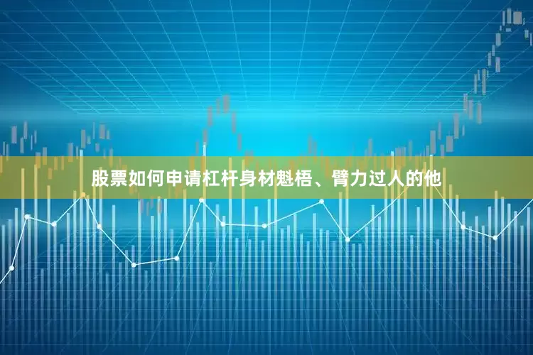 股票如何申请杠杆身材魁梧、臂力过人的他
