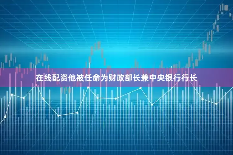 在线配资他被任命为财政部长兼中央银行行长