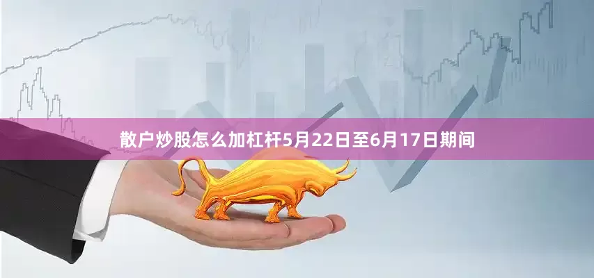 散户炒股怎么加杠杆5月22日至6月17日期间