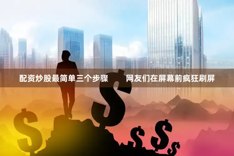 配资炒股最简单三个步骤        网友们在屏幕前疯狂刷屏