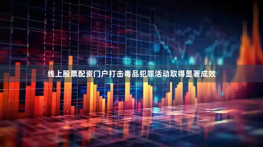 线上股票配资门户打击毒品犯罪活动取得显著成效