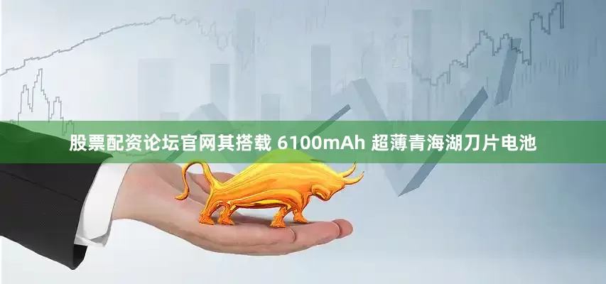 股票配资论坛官网其搭载 6100mAh 超薄青海湖刀片电池