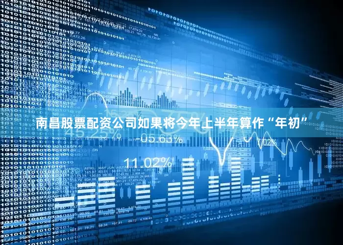 南昌股票配资公司如果将今年上半年算作“年初”