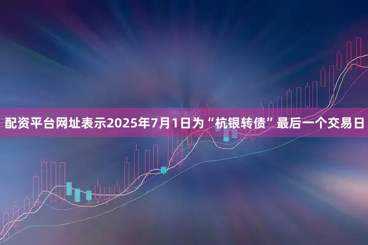 配资平台网址表示2025年7月1日为“杭银转债”最后一个交易日