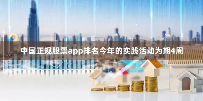 中国正规股票app排名今年的实践活动为期4周