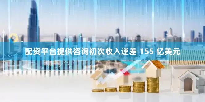 配资平台提供咨询初次收入逆差 155 亿美元