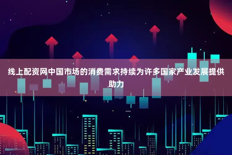 线上配资网中国市场的消费需求持续为许多国家产业发展提供助力