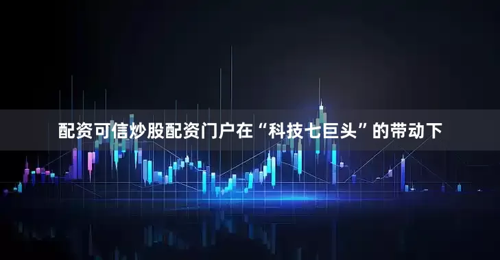 配资可信炒股配资门户在“科技七巨头”的带动下
