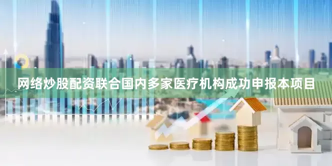 网络炒股配资联合国内多家医疗机构成功申报本项目