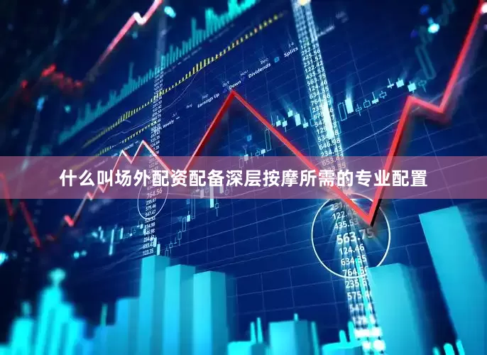 什么叫场外配资配备深层按摩所需的专业配置