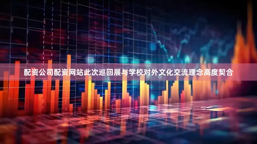 配资公司配资网站此次巡回展与学校对外文化交流理念高度契合