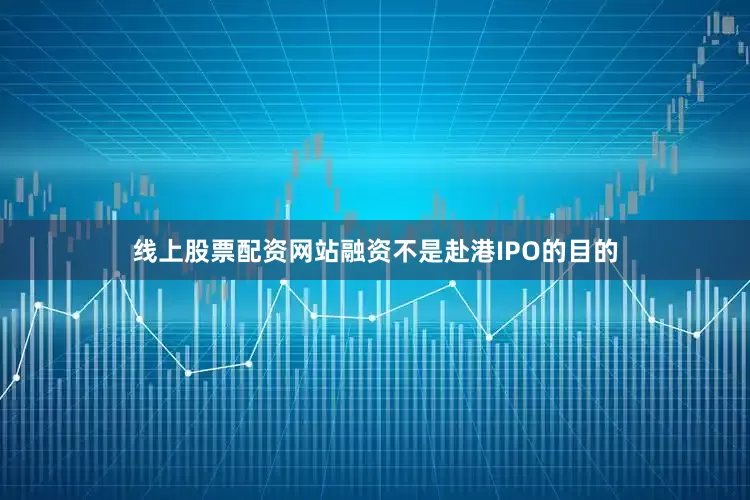 线上股票配资网站融资不是赴港IPO的目的