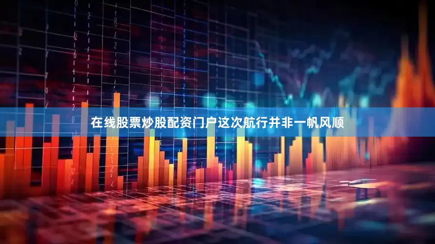 在线股票炒股配资门户这次航行并非一帆风顺