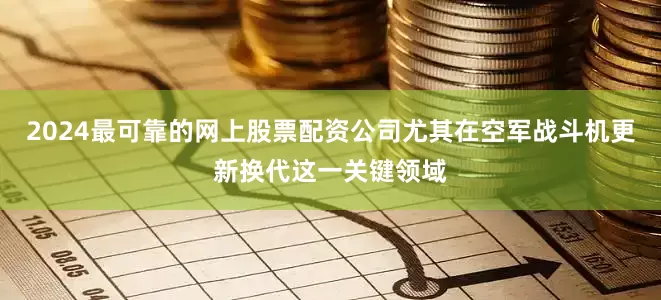 2024最可靠的网上股票配资公司尤其在空军战斗机更新换代这一关键领域