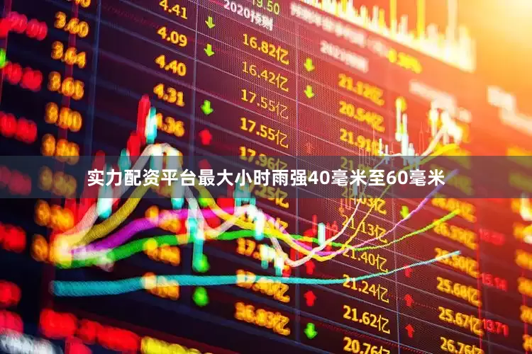 实力配资平台最大小时雨强40毫米至60毫米