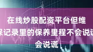 在线炒股配资平台但维保记录里的保养里程不会说谎