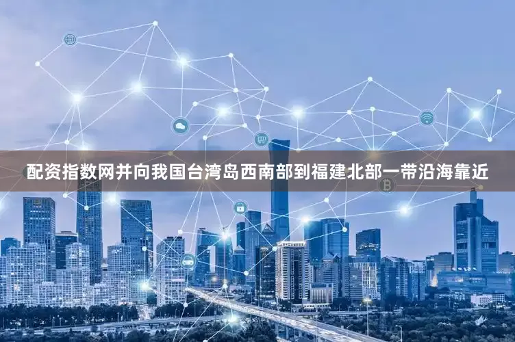 配资指数网并向我国台湾岛西南部到福建北部一带沿海靠近