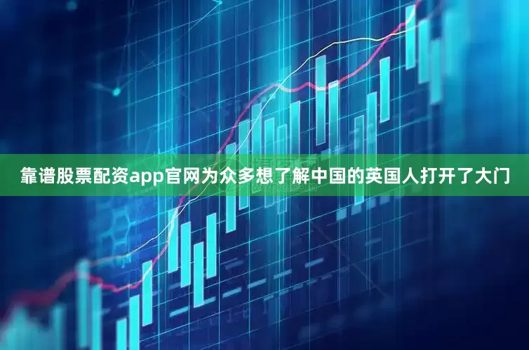 靠谱股票配资app官网为众多想了解中国的英国人打开了大门