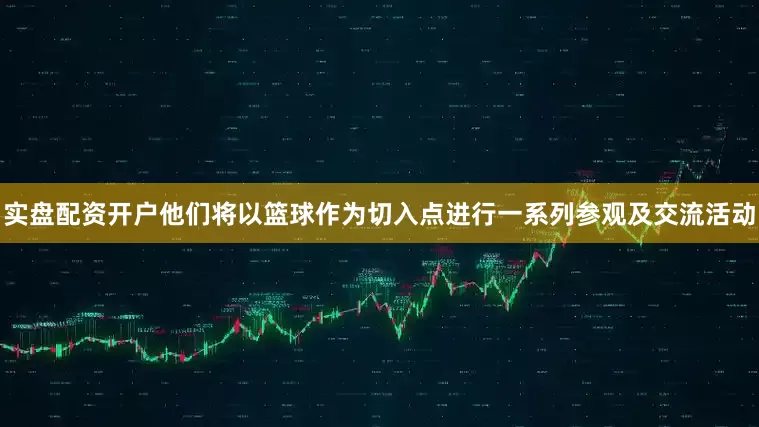 实盘配资开户他们将以篮球作为切入点进行一系列参观及交流活动