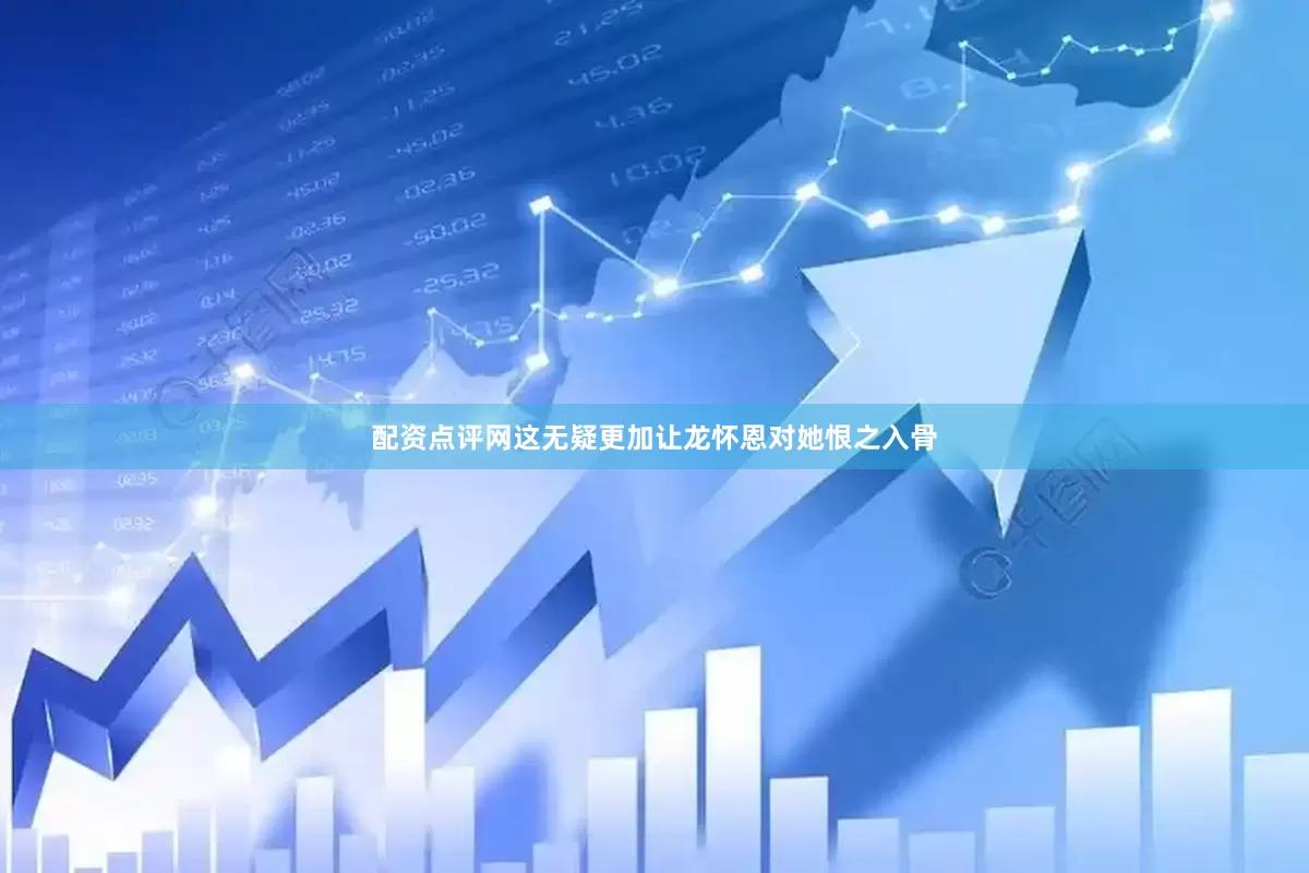 配资点评网这无疑更加让龙怀恩对她恨之入骨