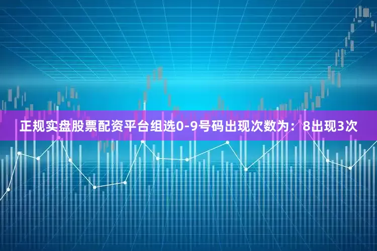正规实盘股票配资平台组选0-9号码出现次数为：8出现3次