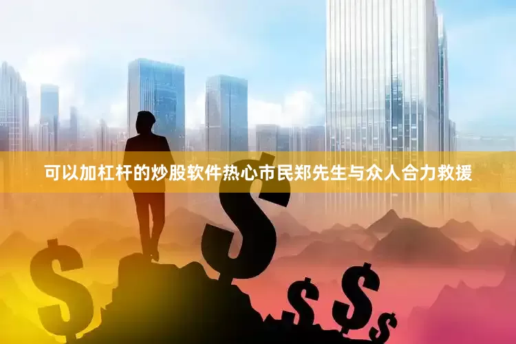 可以加杠杆的炒股软件热心市民郑先生与众人合力救援