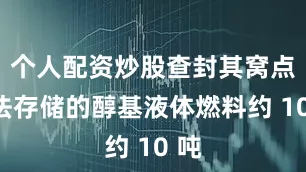 个人配资炒股查封其窝点非法存储的醇基液体燃料约 10 吨