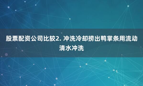 股票配资公司比较2. 冲洗冷却捞出鸭掌条用流动清水冲洗