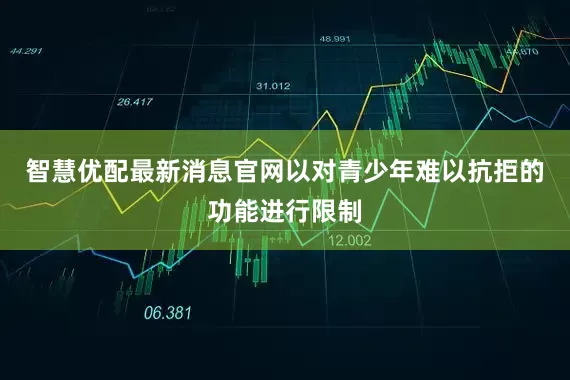 智慧优配最新消息官网以对青少年难以抗拒的功能进行限制