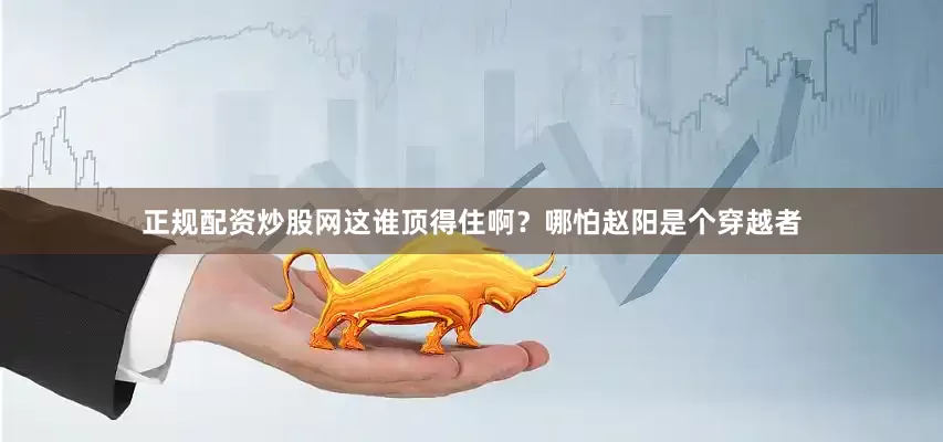 正规配资炒股网这谁顶得住啊？哪怕赵阳是个穿越者