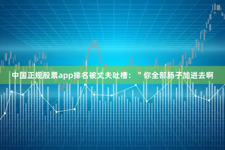 中国正规股票app排名被丈夫吐槽：＂你全部肠子加进去啊