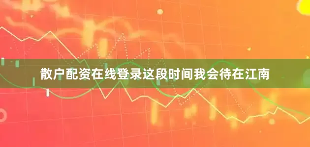 散户配资在线登录这段时间我会待在江南