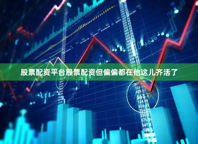 股票配资平台股票配资但偏偏都在他这儿齐活了