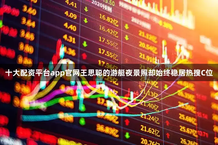 十大配资平台app官网王思聪的游艇夜景照却始终稳居热搜C位