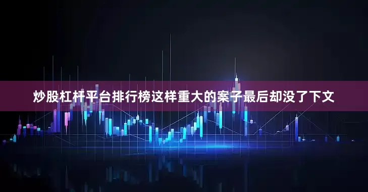 炒股杠杆平台排行榜这样重大的案子最后却没了下文