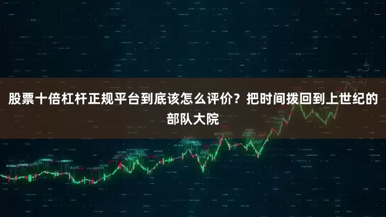 股票十倍杠杆正规平台到底该怎么评价？把时间拨回到上世纪的部队大院