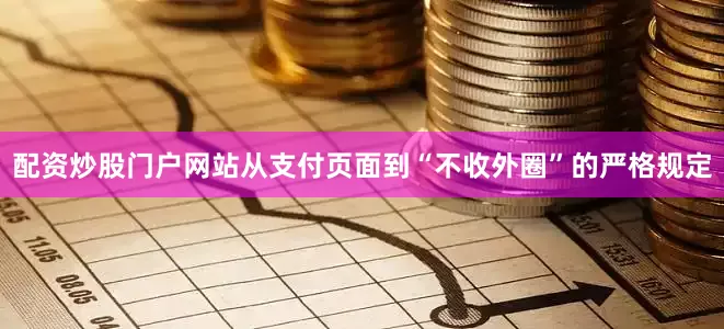 配资炒股门户网站从支付页面到“不收外圈”的严格规定