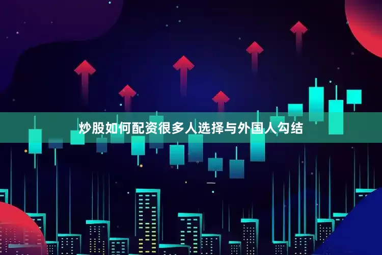 炒股如何配资很多人选择与外国人勾结