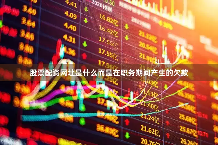 股票配资网址是什么而是在职务期间产生的欠款
