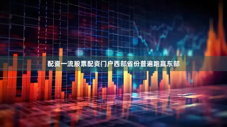配资一流股票配资门户西部省份普遍跑赢东部