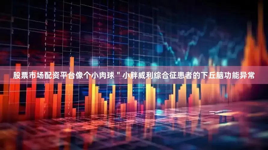股票市场配资平台像个小肉球＂小胖威利综合征患者的下丘脑功能异常