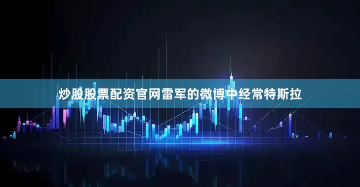 炒股股票配资官网雷军的微博中经常特斯拉