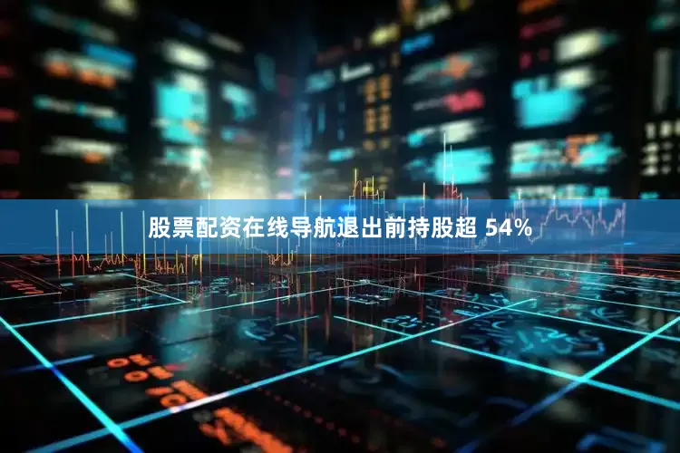 股票配资在线导航退出前持股超 54%