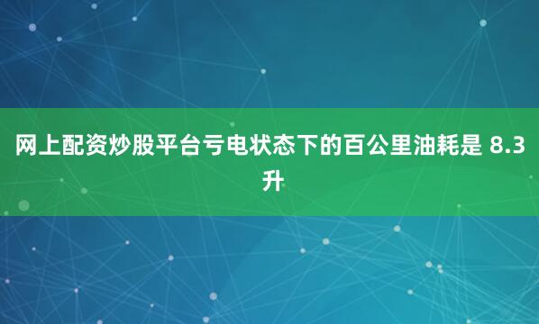 网上配资炒股平台亏电状态下的百公里油耗是 8.3 升