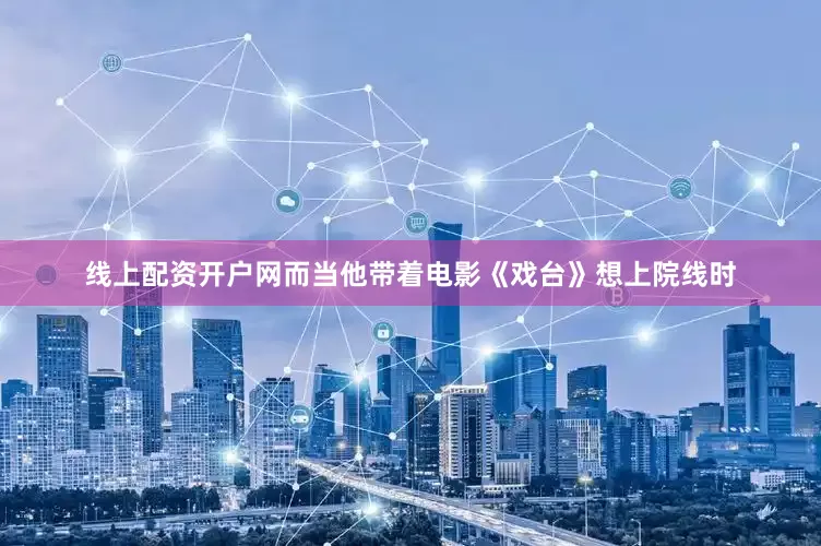 线上配资开户网而当他带着电影《戏台》想上院线时