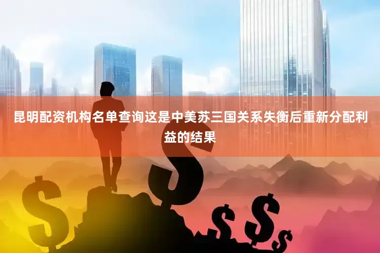 昆明配资机构名单查询这是中美苏三国关系失衡后重新分配利益的结果
