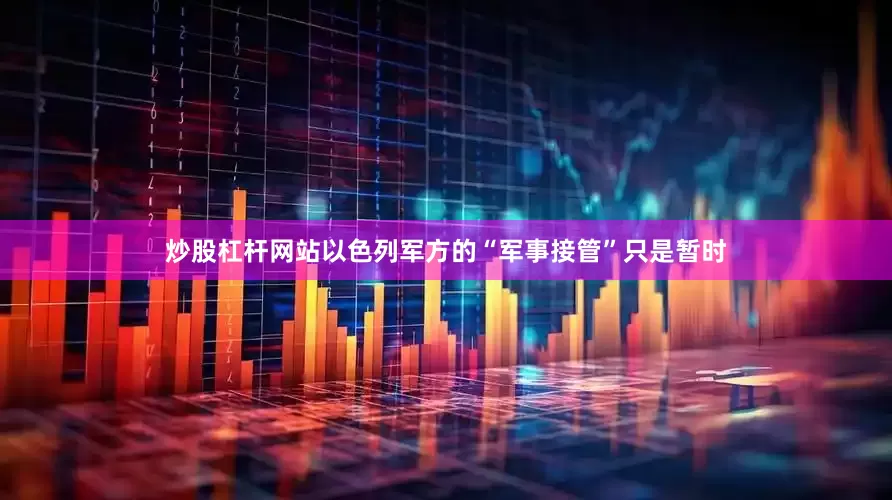 炒股杠杆网站以色列军方的“军事接管”只是暂时