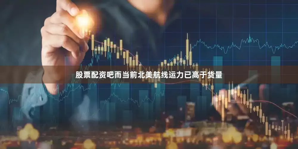 股票配资吧而当前北美航线运力已高于货量